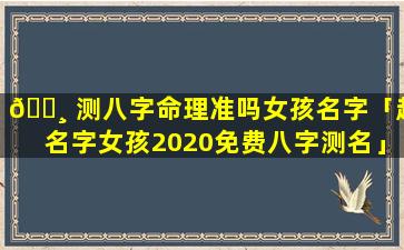 🕸 测八字命理准吗女孩名字「起名字女孩2020免费八字测名」